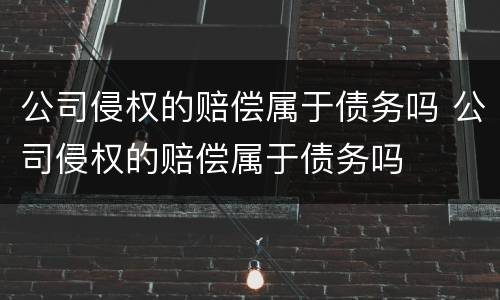 公司侵权的赔偿属于债务吗 公司侵权的赔偿属于债务吗