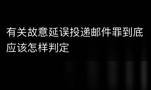 有关故意延误投递邮件罪到底应该怎样判定