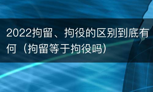 2022拘留、拘役的区别到底有何（拘留等于拘役吗）