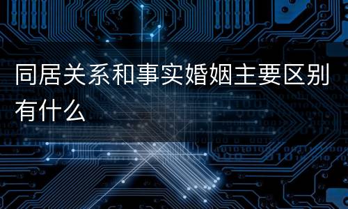同居关系和事实婚姻主要区别有什么