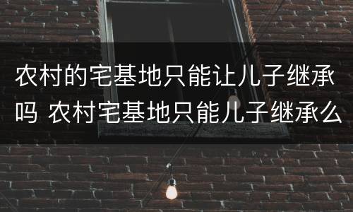 农村的宅基地只能让儿子继承吗 农村宅基地只能儿子继承么
