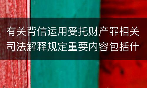 有关背信运用受托财产罪相关司法解释规定重要内容包括什么