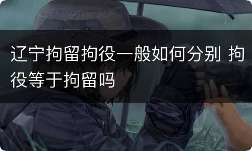 辽宁拘留拘役一般如何分别 拘役等于拘留吗