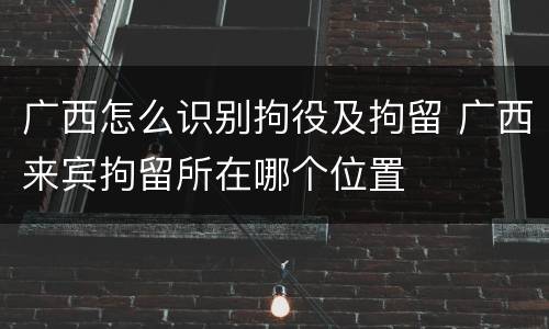广西怎么识别拘役及拘留 广西来宾拘留所在哪个位置