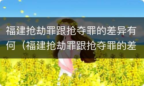 福建抢劫罪跟抢夺罪的差异有何（福建抢劫罪跟抢夺罪的差异有何关系）