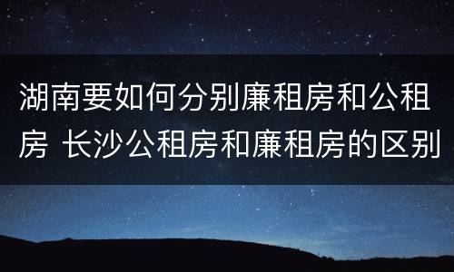 湖南要如何分别廉租房和公租房 长沙公租房和廉租房的区别