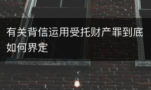 有关背信运用受托财产罪到底如何界定