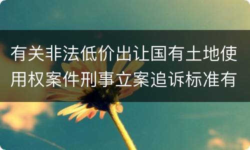 有关非法低价出让国有土地使用权案件刑事立案追诉标准有怎样的规定