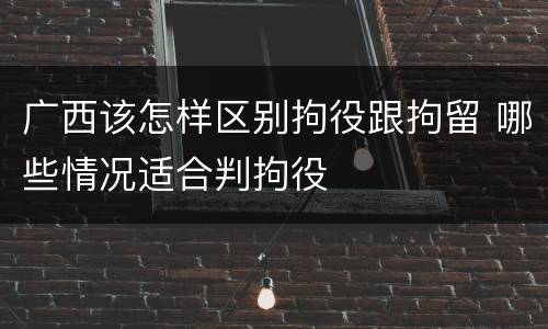 广西该怎样区别拘役跟拘留 哪些情况适合判拘役