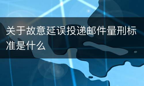 关于故意延误投递邮件量刑标准是什么