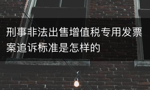 刑事非法出售增值税专用发票案追诉标准是怎样的