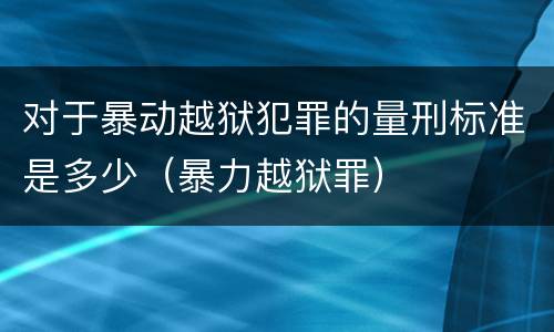 对于暴动越狱犯罪的量刑标准是多少（暴力越狱罪）