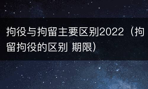 拘役与拘留主要区别2022（拘留拘役的区别 期限）