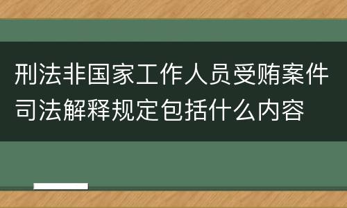 刑法非国家工作人员受贿案件司法解释规定包括什么内容