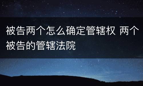 被告两个怎么确定管辖权 两个被告的管辖法院