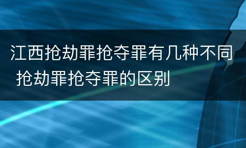 江西抢劫罪抢夺罪有几种不同 抢劫罪抢夺罪的区别