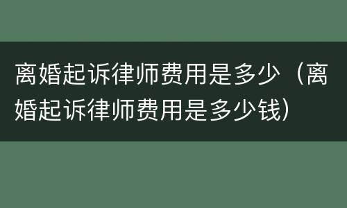 离婚起诉律师费用是多少（离婚起诉律师费用是多少钱）