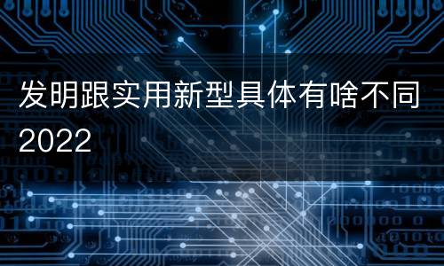 发明跟实用新型具体有啥不同2022
