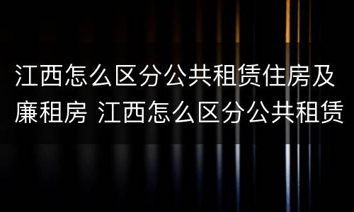 江西怎么区分公共租赁住房及廉租房 江西怎么区分公共租赁住房及廉租房的区别