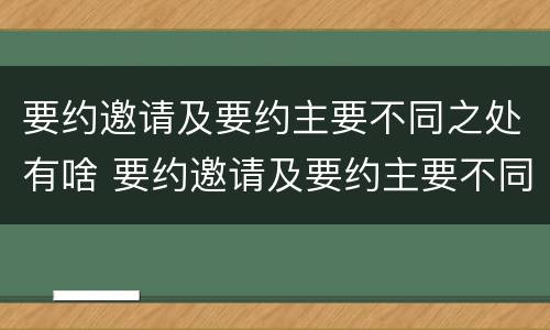 要约邀请及要约主要不同之处有啥 要约邀请及要约主要不同之处有啥