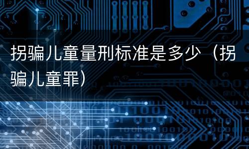 拐骗儿童量刑标准是多少（拐骗儿童罪）