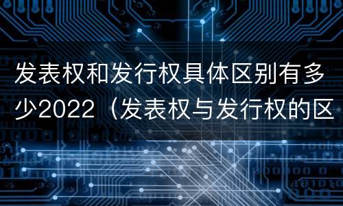 发表权和发行权具体区别有多少2022（发表权与发行权的区别）
