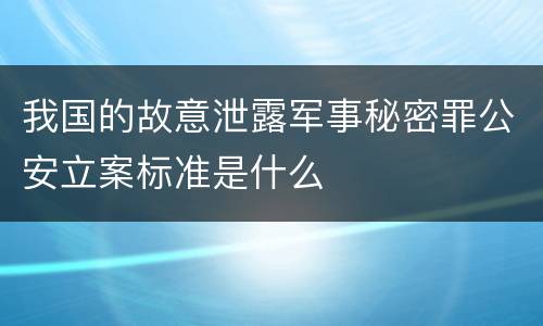 我国的故意泄露军事秘密罪公安立案标准是什么