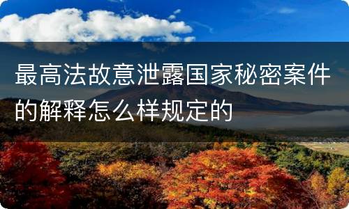 最高法故意泄露国家秘密案件的解释怎么样规定的
