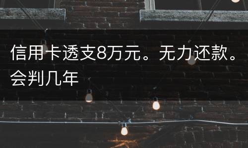 信用卡透支8万元。无力还款。会判几年