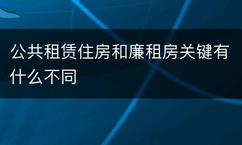公共租赁住房和廉租房关键有什么不同
