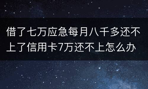 借了七万应急每月八千多还不上了信用卡7万还不上怎么办