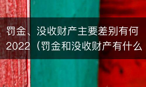 罚金、没收财产主要差别有何2022（罚金和没收财产有什么区别）