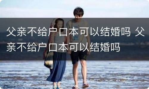 父亲不给户口本可以结婚吗 父亲不给户口本可以结婚吗