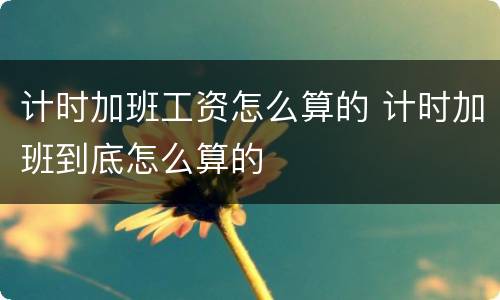 计时加班工资怎么算的 计时加班到底怎么算的