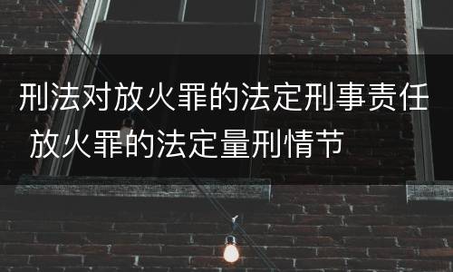刑法对放火罪的法定刑事责任 放火罪的法定量刑情节