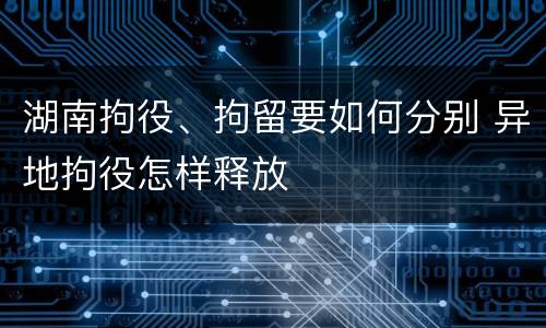 湖南拘役、拘留要如何分别 异地拘役怎样释放
