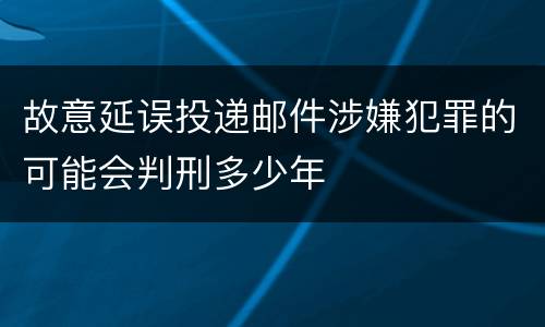 故意延误投递邮件涉嫌犯罪的可能会判刑多少年