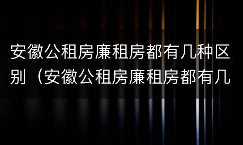 安徽公租房廉租房都有几种区别（安徽公租房廉租房都有几种区别呢）