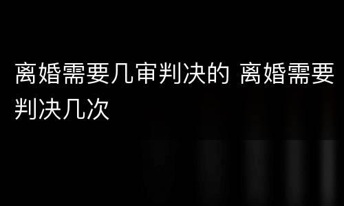 离婚需要几审判决的 离婚需要判决几次