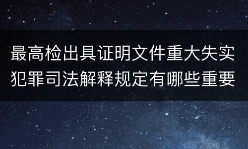 最高检出具证明文件重大失实犯罪司法解释规定有哪些重要内容