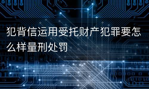 犯背信运用受托财产犯罪要怎么样量刑处罚