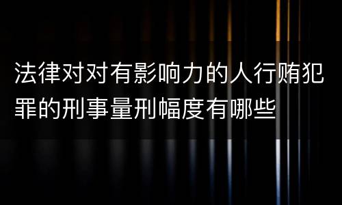 法律对对有影响力的人行贿犯罪的刑事量刑幅度有哪些