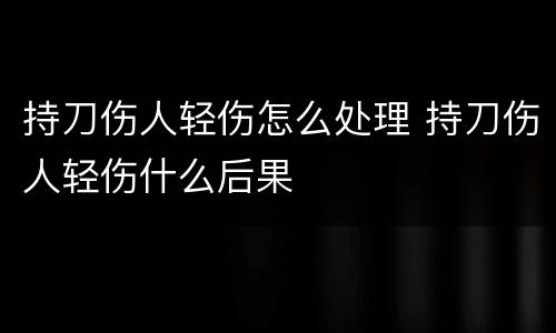 持刀伤人轻伤怎么处理 持刀伤人轻伤什么后果