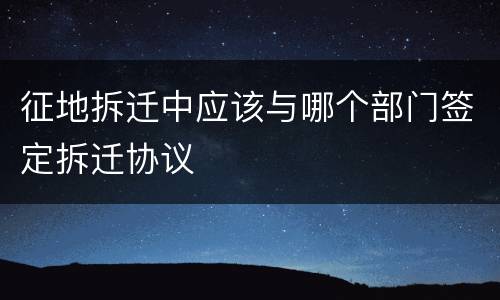 征地拆迁中应该与哪个部门签定拆迁协议