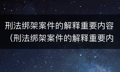 刑法绑架案件的解释重要内容（刑法绑架案件的解释重要内容是）