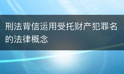 刑法背信运用受托财产犯罪名的法律概念