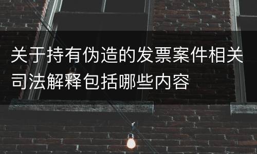 关于持有伪造的发票案件相关司法解释包括哪些内容