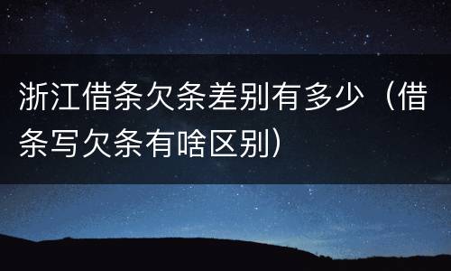 浙江借条欠条差别有多少（借条写欠条有啥区别）