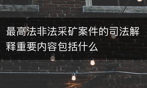 最高法非法采矿案件的司法解释重要内容包括什么