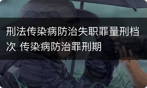 刑法传染病防治失职罪量刑档次 传染病防治罪刑期